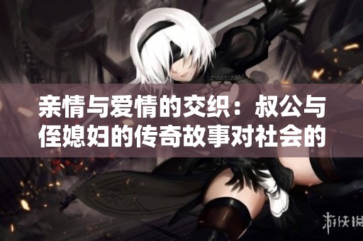 亲情与爱情的交织：叔公与侄媳妇的传奇故事对社会的启示