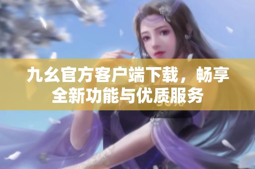九幺官方客户端下载，畅享全新功能与优质服务