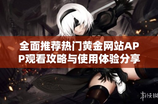 全面推荐热门黄金网站APP观看攻略与使用体验分享