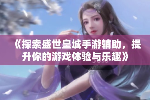 《探索盛世皇城手游辅助，提升你的游戏体验与乐趣》