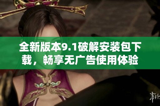 全新版本9.1破解安装包下载，畅享无广告使用体验