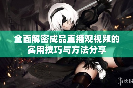 全面解密成品直播观视频的实用技巧与方法分享