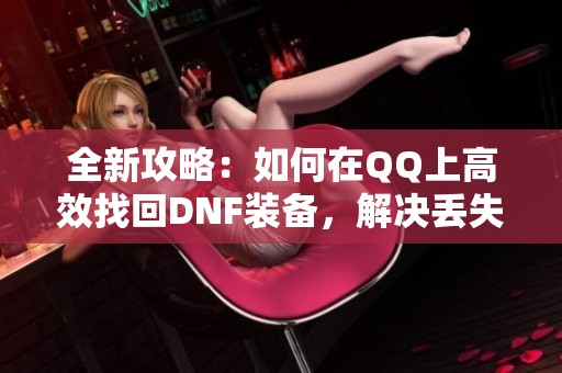 全新攻略：如何在QQ上高效找回DNF装备，解决丢失烦恼
