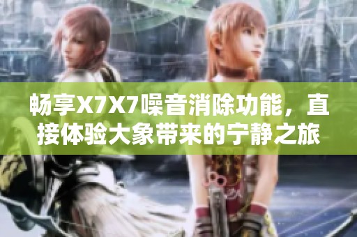 畅享X7X7噪音消除功能，直接体验大象带来的宁静之旅