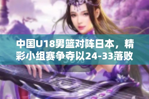 中国U18男篮对阵日本，精彩小组赛争夺以24-33落败