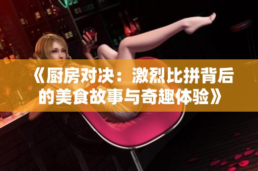 《厨房对决：激烈比拼背后的美食故事与奇趣体验》
