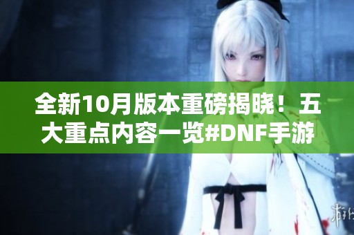 全新10月版本重磅揭晓！五大重点内容一览#DNF手游