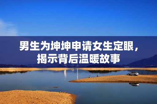 男生为坤坤申请女生定眼，揭示背后温暖故事