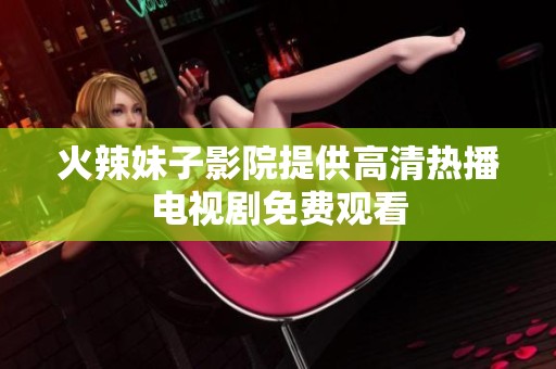 火辣妹子影院提供高清热播电视剧免费观看