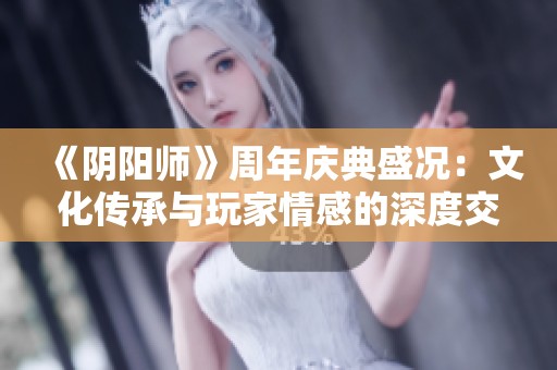 《阴阳师》周年庆典盛况：文化传承与玩家情感的深度交融