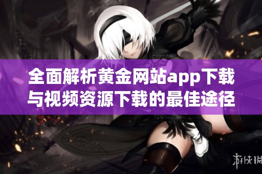 全面解析黄金网站app下载与视频资源下载的最佳途径