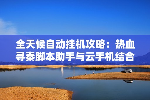 全天候自动挂机攻略：热血寻秦脚本助手与云手机结合使用指南