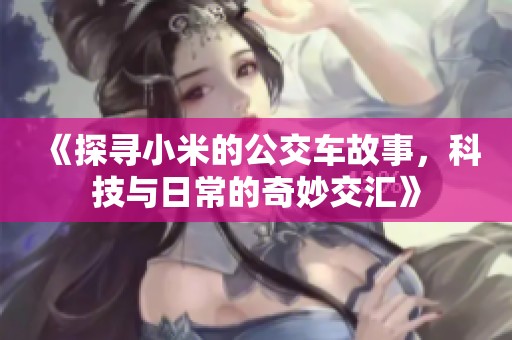 《探寻小米的公交车故事，科技与日常的奇妙交汇》