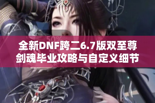 全新DNF跨二6.7版双至尊剑魂毕业攻略与自定义细节解析