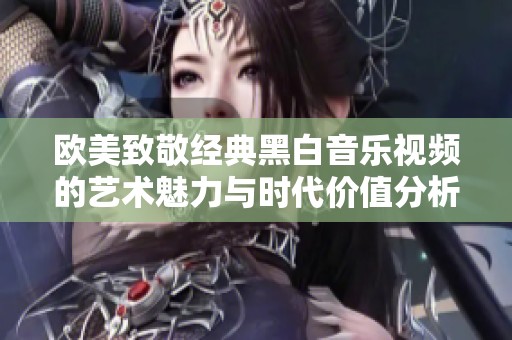 欧美致敬经典黑白音乐视频的艺术魅力与时代价值分析
