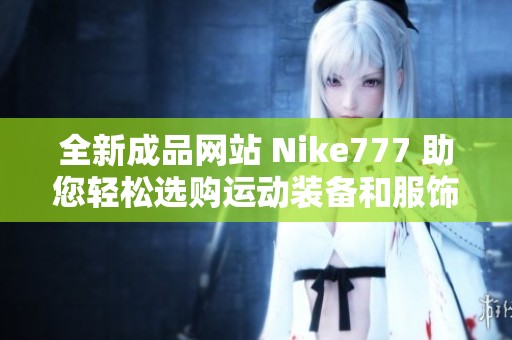 全新成品网站 Nike777 助您轻松选购运动装备和服饰