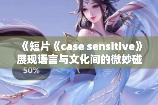 《短片《case sensitive》展现语言与文化间的微妙碰撞与深刻思考》