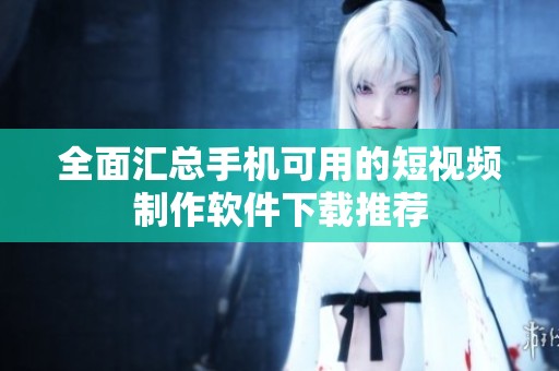 全面汇总手机可用的短视频制作软件下载推荐