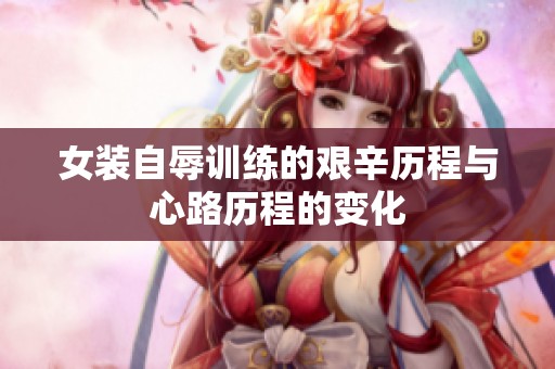 女装自辱训练的艰辛历程与心路历程的变化