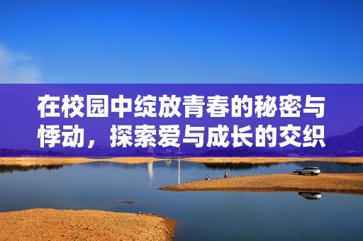 在校园中绽放青春的秘密与悸动，探索爱与成长的交织故事