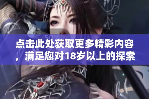 点击此处获取更多精彩内容，满足您对18岁以上的探索需求