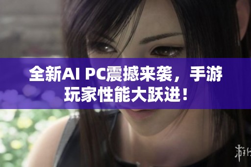 全新AI PC震撼来袭，手游玩家性能大跃进！