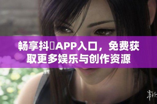 畅享抖抈APP入口，免费获取更多娱乐与创作资源