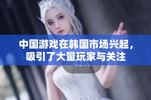 中国游戏在韩国市场兴起，吸引了大量玩家与关注
