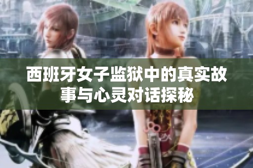 西班牙女子监狱中的真实故事与心灵对话探秘