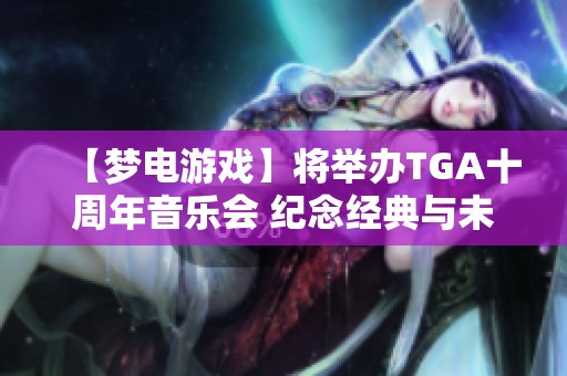 【梦电游戏】将举办TGA十周年音乐会 纪念经典与未来