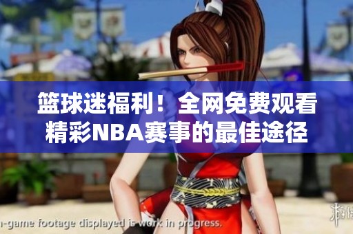 篮球迷福利！全网免费观看精彩NBA赛事的最佳途径