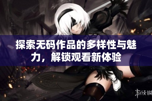 探索无码作品的多样性与魅力，解锁观看新体验