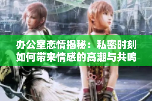 办公室恋情揭秘：私密时刻如何带来情感的高潮与共鸣