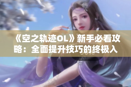 《空之轨迹OL》新手必看攻略：全面提升技巧的终极入门指南！