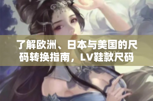 了解欧洲、日本与美国的尺码转换指南，LV鞋款尺码解析