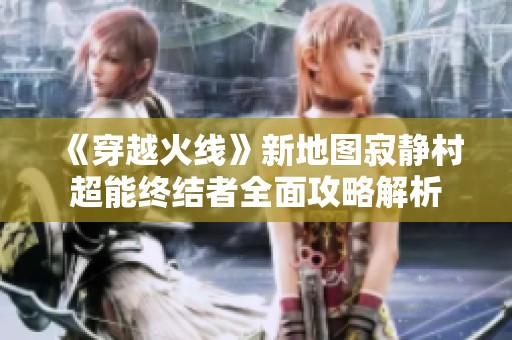 《穿越火线》新地图寂静村超能终结者全面攻略解析