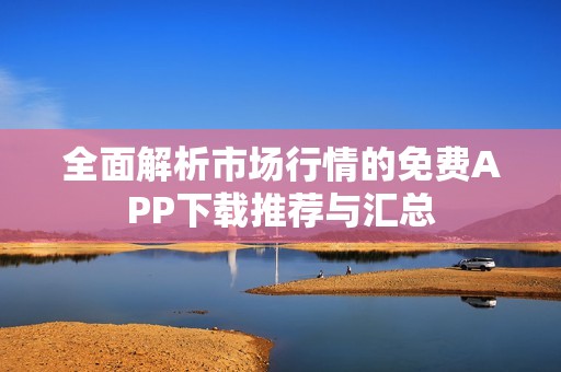 全面解析市场行情的免费APP下载推荐与汇总