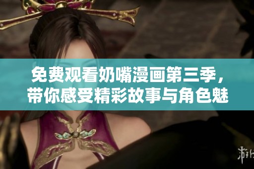 免费观看奶嘴漫画第三季，带你感受精彩故事与角色魅力