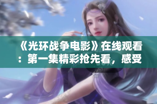 《光环战争电影》在线观看：第一集精彩抢先看，感受科幻盛宴！