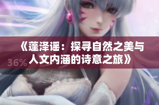 《蓬泽谣：探寻自然之美与人文内涵的诗意之旅》