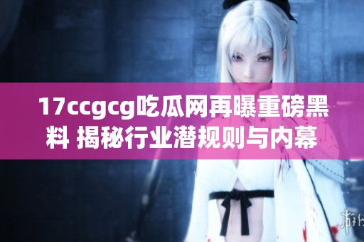17ccgcg吃瓜网再曝重磅黑料 揭秘行业潜规则与内幕真相