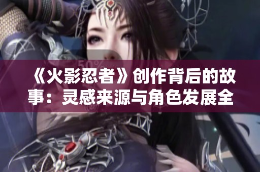 《火影忍者》创作背后的故事：灵感来源与角色发展全揭秘