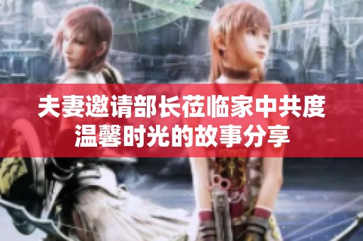 夫妻邀请部长莅临家中共度温馨时光的故事分享
