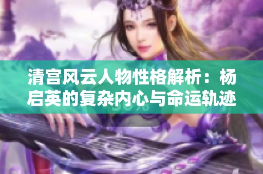 清宫风云人物性格解析：杨启英的复杂内心与命运轨迹