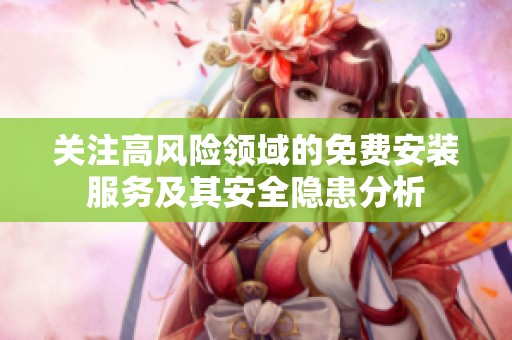 关注高风险领域的免费安装服务及其安全隐患分析
