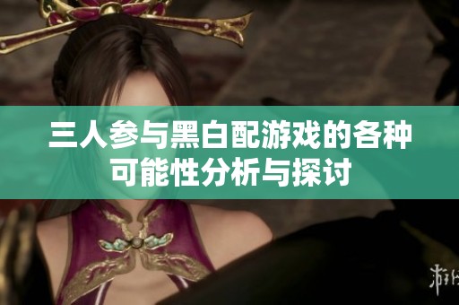 三人参与黑白配游戏的各种可能性分析与探讨