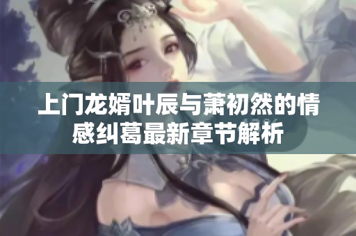 上门龙婿叶辰与萧初然的情感纠葛最新章节解析