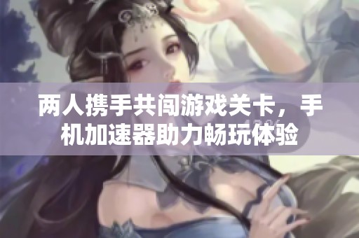 两人携手共闯游戏关卡，手机加速器助力畅玩体验