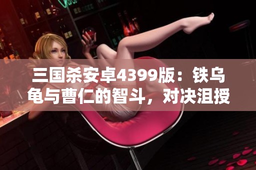 三国杀安卓4399版：铁乌龟与曹仁的智斗，对决沮授与马超的策略较量