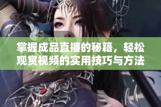 掌握成品直播的秘籍，轻松观赏视频的实用技巧与方法